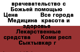 врачевательство с Божьей помощью › Цена ­ 5 000 - Все города Медицина, красота и здоровье » Лекарственные средства   . Коми респ.,Сыктывкар г.